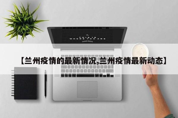 【兰州疫情的最新情况,兰州疫情最新动态】