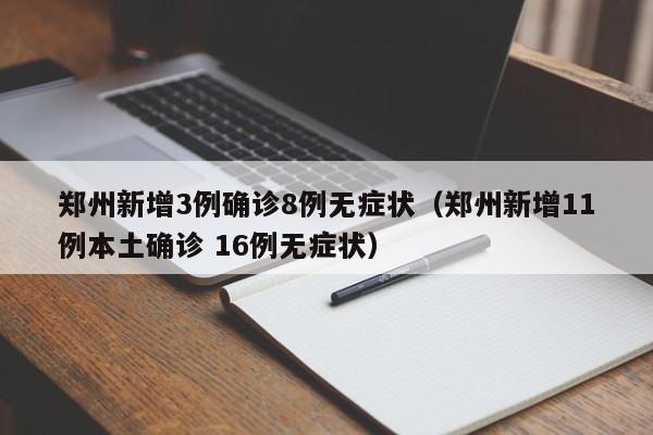 郑州新增3例确诊8例无症状（郑州新增11例本土确诊 16例无症状）