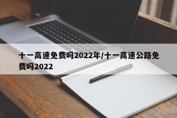 十一高速免费吗2022年/十一高速公路免费吗2022