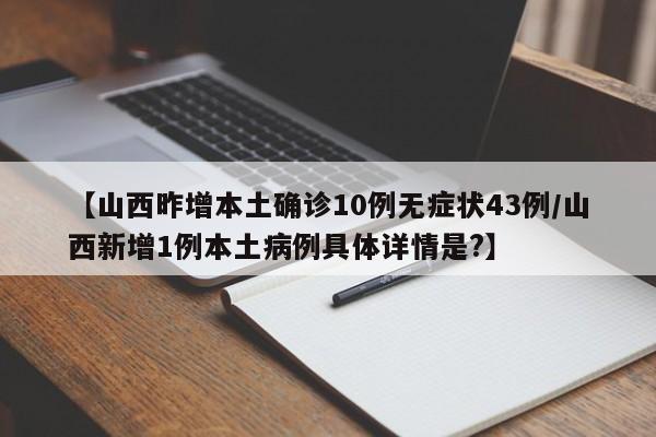 【山西昨增本土确诊10例无症状43例/山西新增1例本土病例具体详情是?】