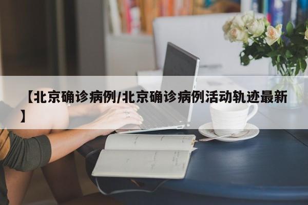 【北京确诊病例/北京确诊病例活动轨迹最新】