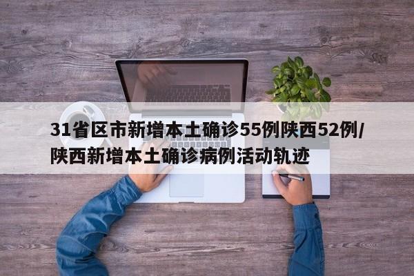 31省区市新增本土确诊55例陕西52例/陕西新增本土确诊病例活动轨迹