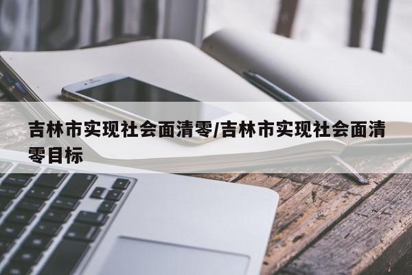 吉林市实现社会面清零/吉林市实现社会面清零目标