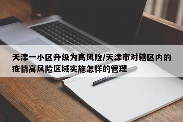 天津一小区升级为高风险/天津市对辖区内的疫情高风险区域实施怎样的管理