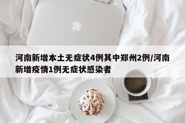 河南新增本土无症状4例其中郑州2例/河南新增疫情1例无症状感染者