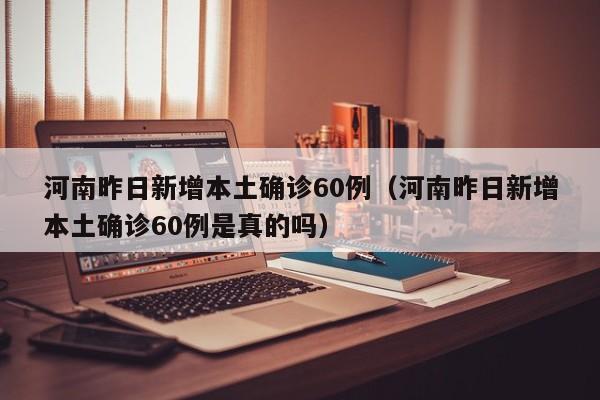 河南昨日新增本土确诊60例（河南昨日新增本土确诊60例是真的吗）