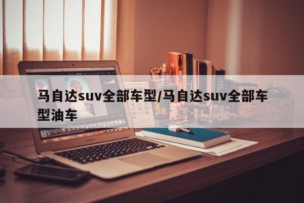 马自达suv全部车型/马自达suv全部车型油车