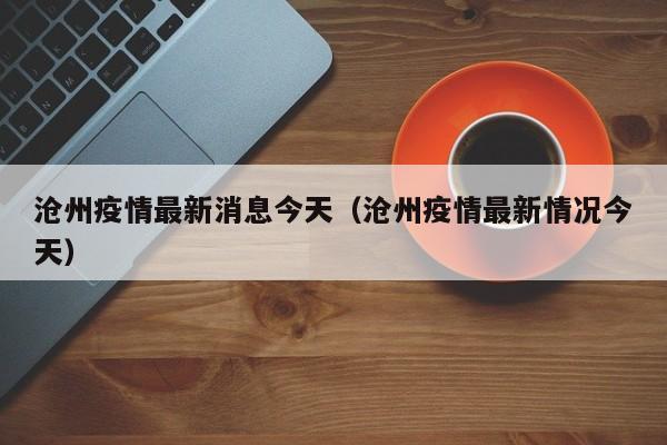 沧州疫情最新消息今天（沧州疫情最新情况今天）