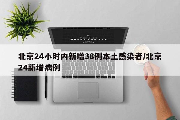 北京24小时内新增38例本土感染者/北京24新增病例