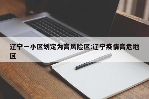 辽宁一小区划定为高风险区:辽宁疫情高危地区