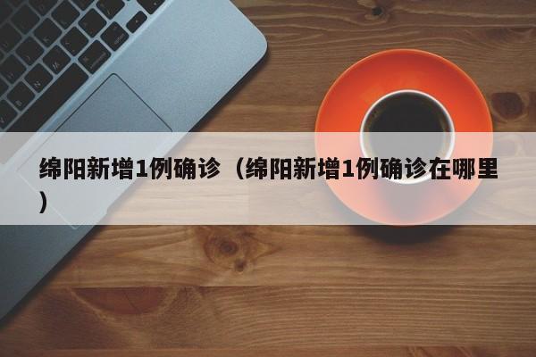 绵阳新增1例确诊（绵阳新增1例确诊在哪里）