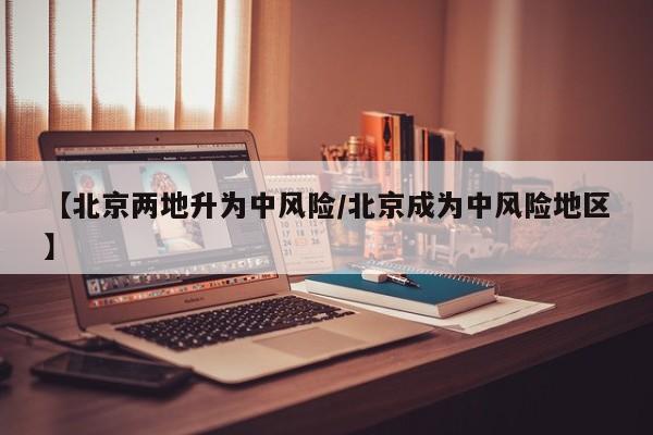 【北京两地升为中风险/北京成为中风险地区】