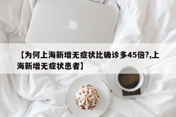 【为何上海新增无症状比确诊多45倍?,上海新增无症状患者】