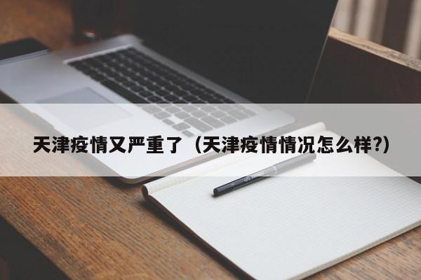 天津疫情又严重了（天津疫情情况怎么样?）