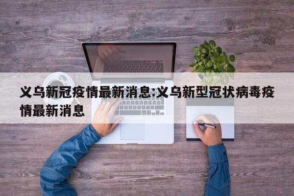 义乌新冠疫情最新消息:义乌新型冠状病毒疫情最新消息