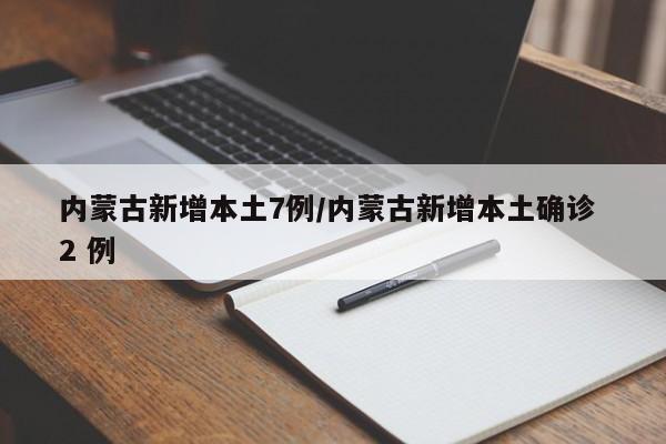 内蒙古新增本土7例/内蒙古新增本土确诊 2 例