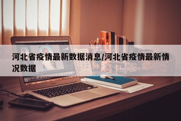 河北省疫情最新数据消息/河北省疫情最新情况数据