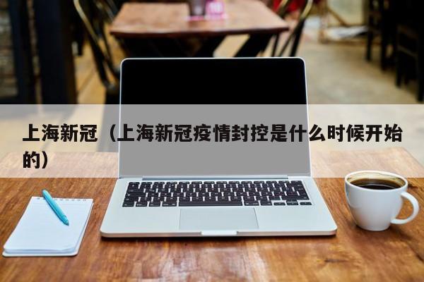 上海新冠（上海新冠疫情封控是什么时候开始的）
