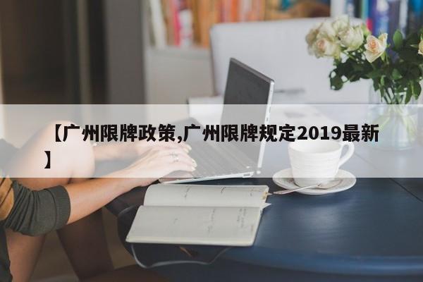 【广州限牌政策,广州限牌规定2019最新】