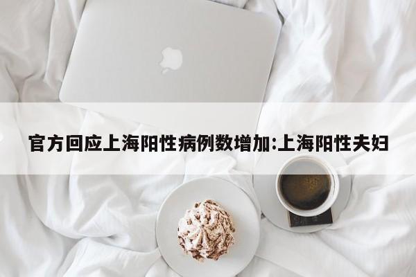 官方回应上海阳性病例数增加:上海阳性夫妇