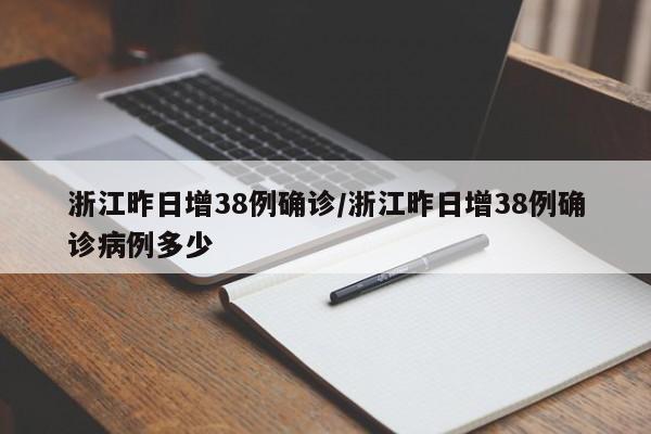 浙江昨日增38例确诊/浙江昨日增38例确诊病例多少