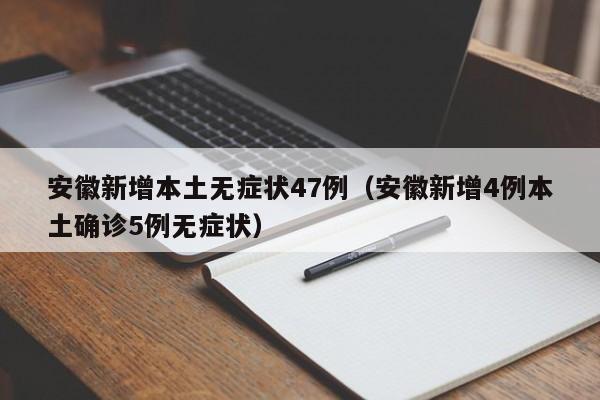 安徽新增本土无症状47例（安徽新增4例本土确诊5例无症状）