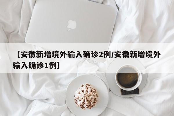 【安徽新增境外输入确诊2例/安徽新增境外输入确诊1例】