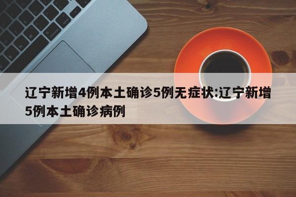 辽宁新增4例本土确诊5例无症状:辽宁新增5例本土确诊病例
