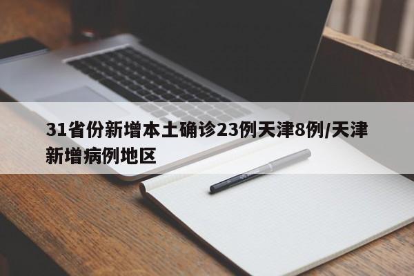 31省份新增本土确诊23例天津8例/天津新增病例地区