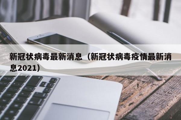 新冠状病毒最新消息（新冠状病毒疫情最新消息2021）