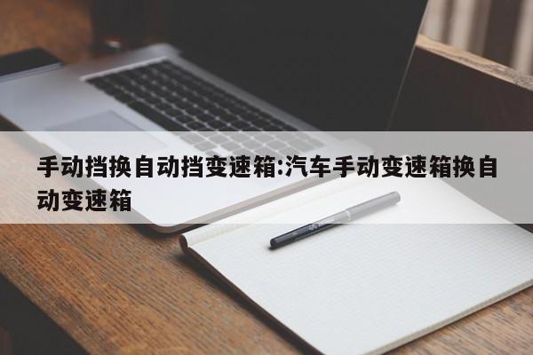 手动挡换自动挡变速箱:汽车手动变速箱换自动变速箱