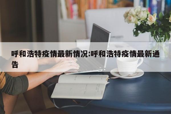 呼和浩特疫情最新情况:呼和浩特疫情最新通告