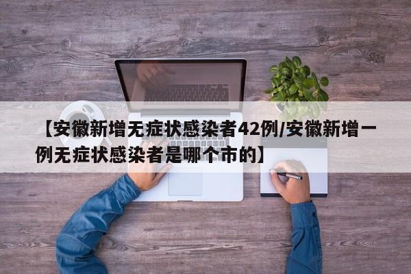 【安徽新增无症状感染者42例/安徽新增一例无症状感染者是哪个市的】
