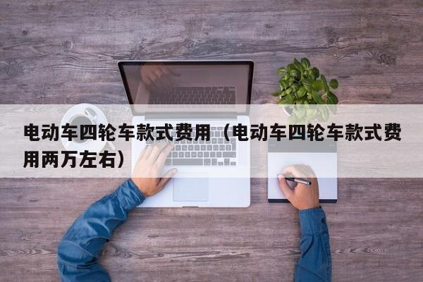 电动车四轮车款式费用（电动车四轮车款式费用两万左右）