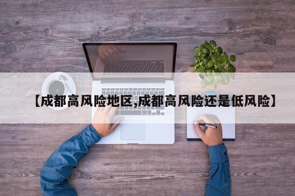 【成都高风险地区,成都高风险还是低风险】