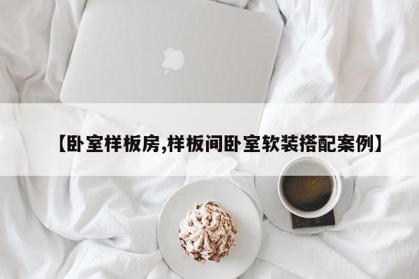 【卧室样板房,样板间卧室软装搭配案例】