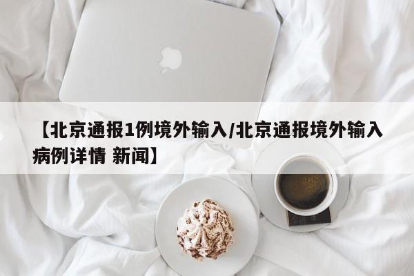 【北京通报1例境外输入/北京通报境外输入病例详情 新闻】