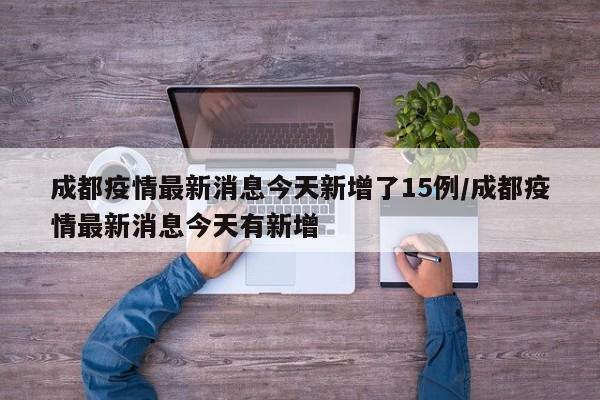 成都疫情最新消息今天新增了15例/成都疫情最新消息今天有新增