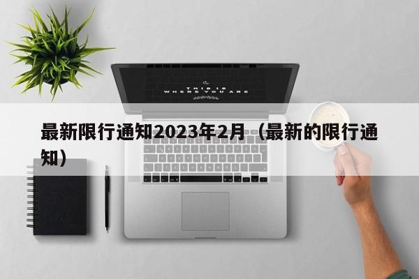 最新限行通知2023年2月（最新的限行通知）