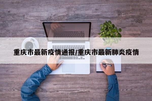 重庆市最新疫情通报/重庆市最新肺炎疫情