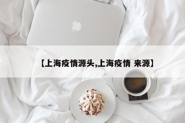 【上海疫情源头,上海疫情 来源】