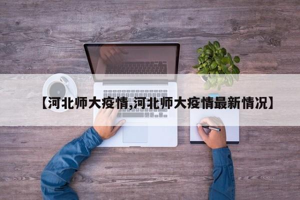 【河北师大疫情,河北师大疫情最新情况】