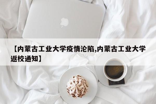 【内蒙古工业大学疫情沦陷,内蒙古工业大学返校通知】