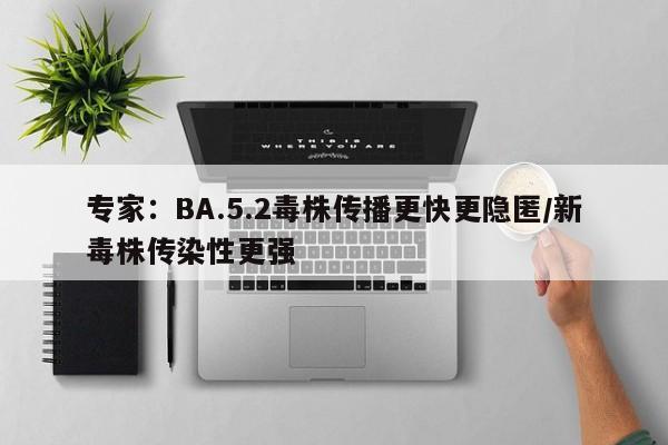 专家：BA.5.2毒株传播更快更隐匿/新毒株传染性更强