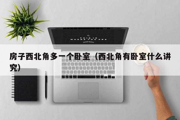 房子西北角多一个卧室（西北角有卧室什么讲究）