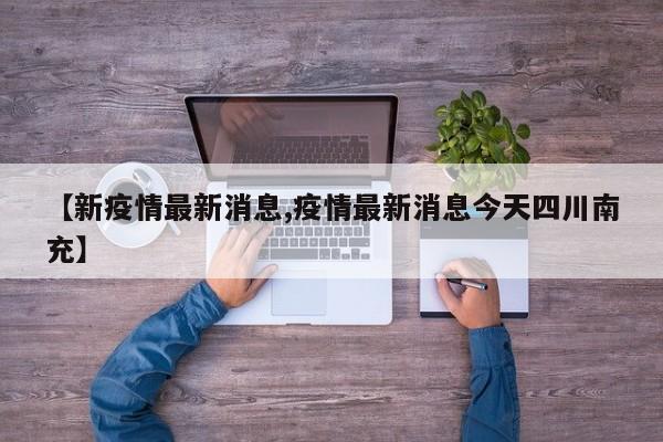 【新疫情最新消息,疫情最新消息今天四川南充】