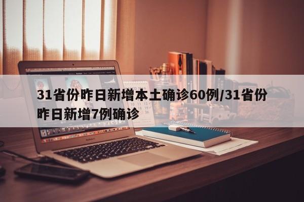 31省份昨日新增本土确诊60例/31省份昨日新增7例确诊