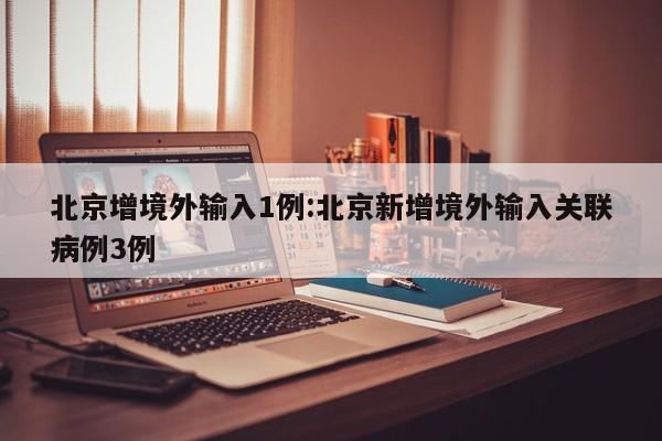 北京增境外输入1例:北京新增境外输入关联病例3例