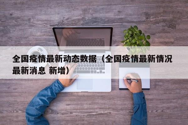 全国疫情最新动态数据（全国疫情最新情况 最新消息 新增）