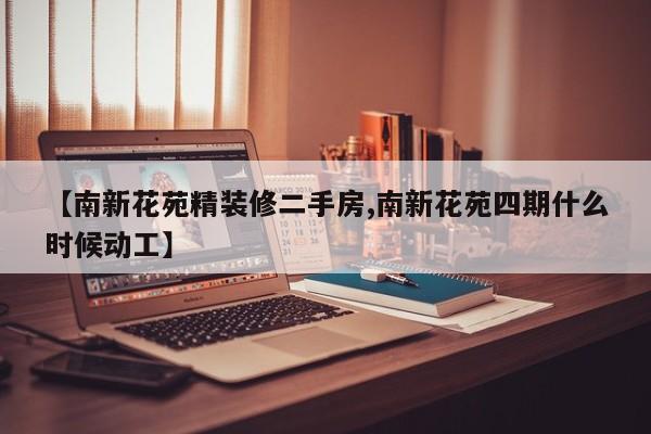 【南新花苑精装修二手房,南新花苑四期什么时候动工】